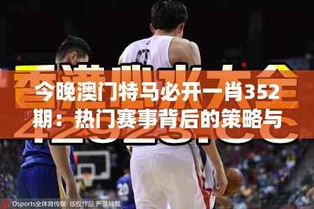 今晚澳门特马必开一肖352期:热门赛事背后的策略与期待