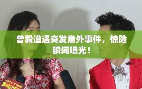 曾毅遭遇突发意外事件,惊险瞬间曝光!