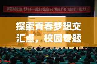 探索青春梦想交汇点,校园专题深度采访报道