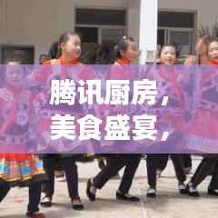 腾讯厨房,美食盛宴,带你领略万千风味