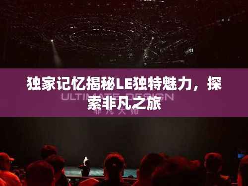 独家记忆揭秘LE独特魅力,探索非凡之旅