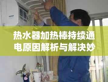 热水器加热棒持续通电原因解析与解决妙招