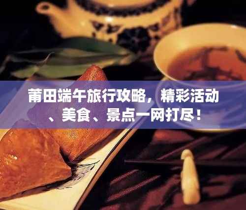莆田端午旅行攻略,精彩活动、美食、景点一网打尽!