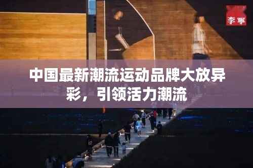 中国最新潮流运动品牌大放异彩，引领活力潮流
