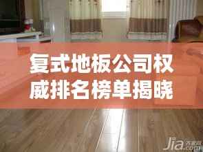 复式地板公司权威排名榜单揭晓!