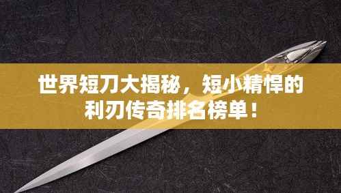 世界短刀大揭秘,短小精悍的利刃传奇排名榜单!