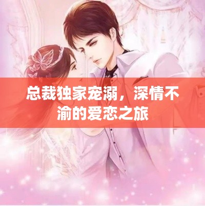 总裁独家宠溺,深情不渝的爱恋之旅